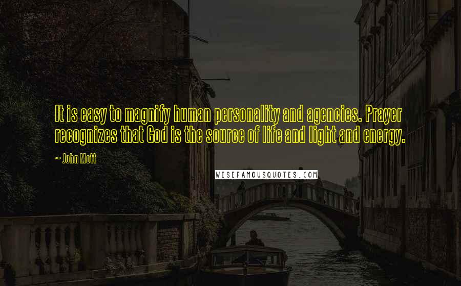 John Mott Quotes: It is easy to magnify human personality and agencies. Prayer recognizes that God is the source of life and light and energy.