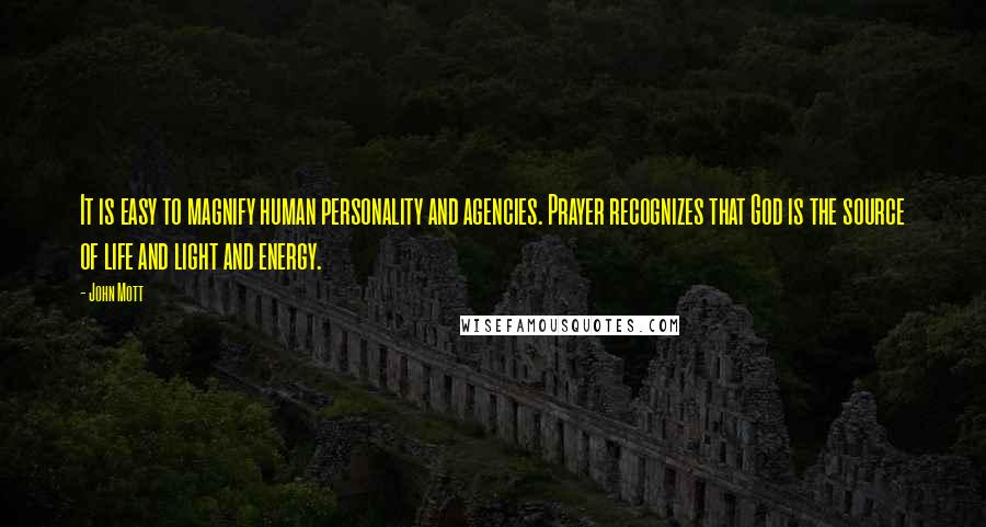 John Mott Quotes: It is easy to magnify human personality and agencies. Prayer recognizes that God is the source of life and light and energy.