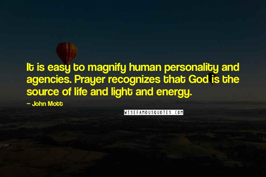 John Mott Quotes: It is easy to magnify human personality and agencies. Prayer recognizes that God is the source of life and light and energy.