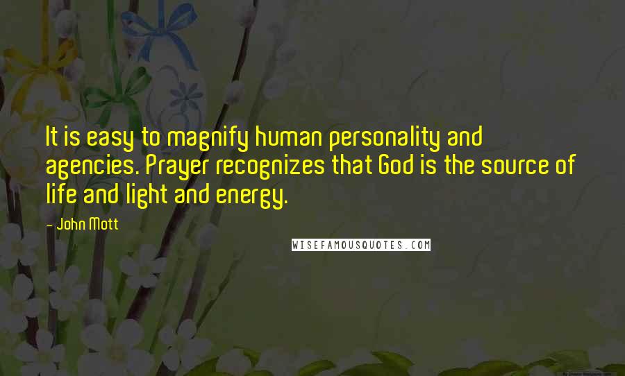 John Mott Quotes: It is easy to magnify human personality and agencies. Prayer recognizes that God is the source of life and light and energy.