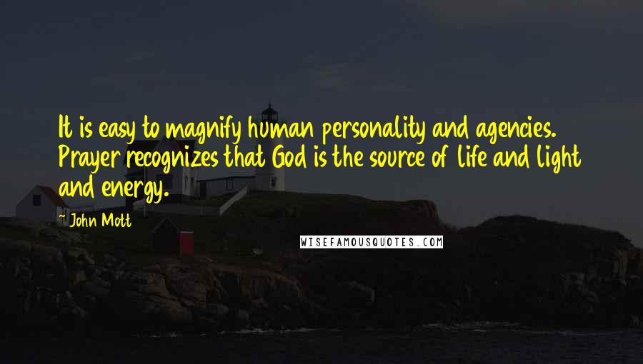 John Mott Quotes: It is easy to magnify human personality and agencies. Prayer recognizes that God is the source of life and light and energy.