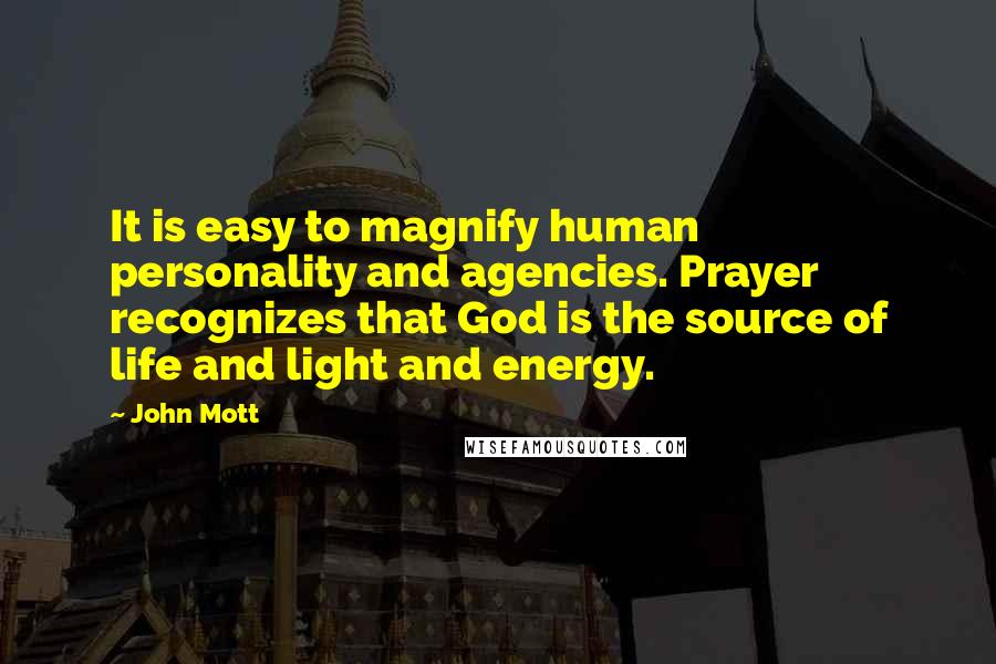 John Mott Quotes: It is easy to magnify human personality and agencies. Prayer recognizes that God is the source of life and light and energy.