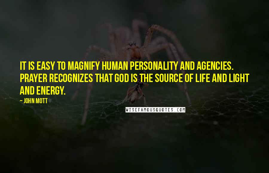 John Mott Quotes: It is easy to magnify human personality and agencies. Prayer recognizes that God is the source of life and light and energy.