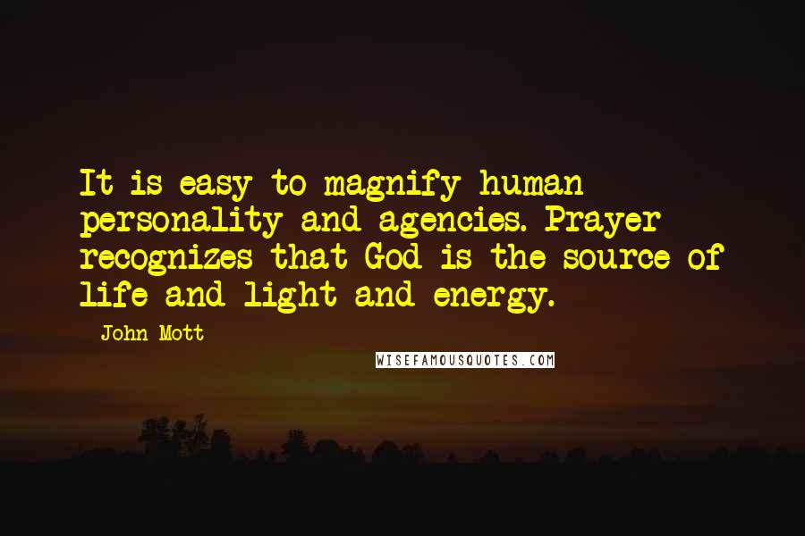 John Mott Quotes: It is easy to magnify human personality and agencies. Prayer recognizes that God is the source of life and light and energy.