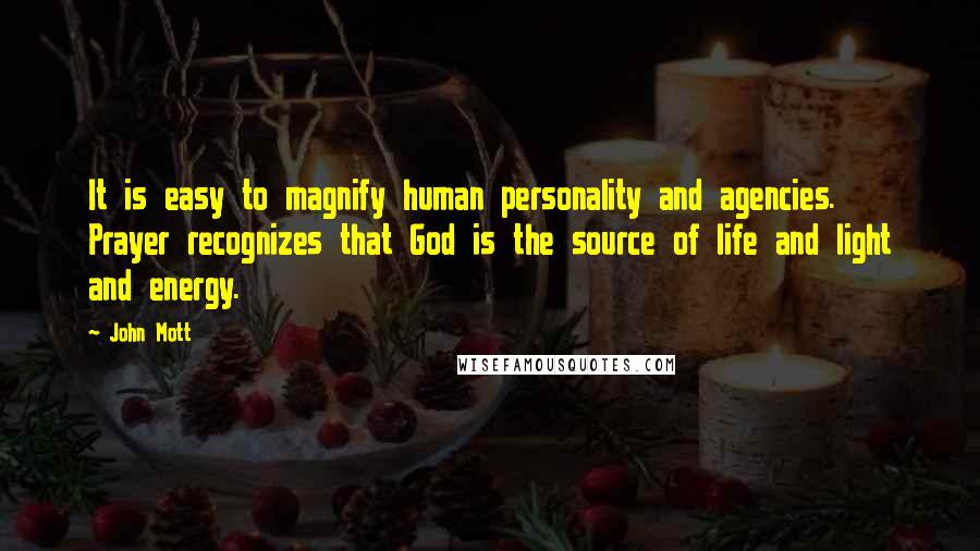 John Mott Quotes: It is easy to magnify human personality and agencies. Prayer recognizes that God is the source of life and light and energy.