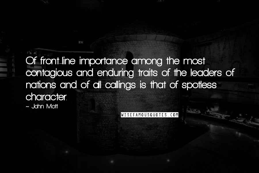 John Mott Quotes: Of front-line importance among the most contagious and enduring traits of the leaders of nations and of all callings is that of spotless character.