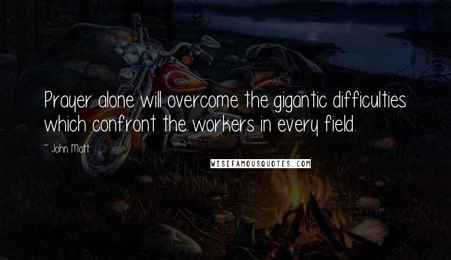 John Mott Quotes: Prayer alone will overcome the gigantic difficulties which confront the workers in every field.