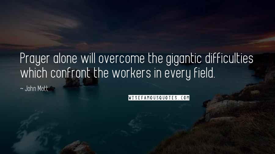 John Mott Quotes: Prayer alone will overcome the gigantic difficulties which confront the workers in every field.