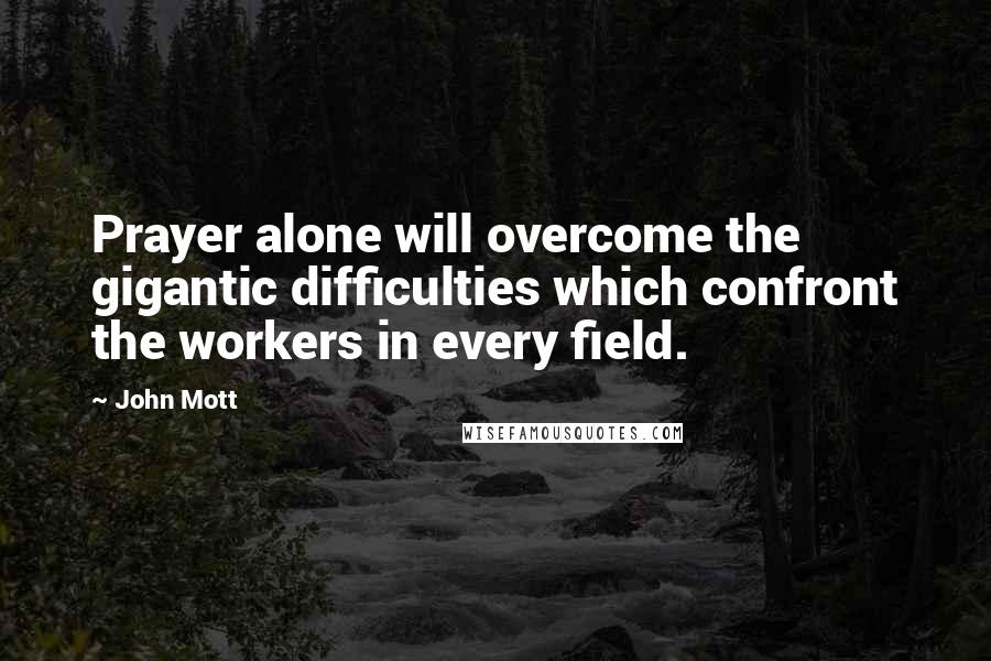 John Mott Quotes: Prayer alone will overcome the gigantic difficulties which confront the workers in every field.