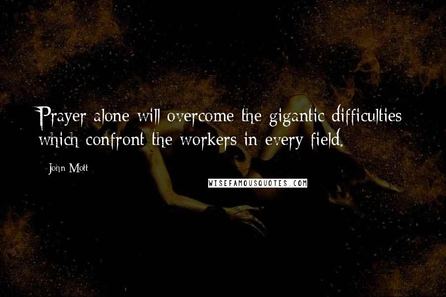 John Mott Quotes: Prayer alone will overcome the gigantic difficulties which confront the workers in every field.