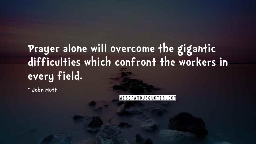 John Mott Quotes: Prayer alone will overcome the gigantic difficulties which confront the workers in every field.