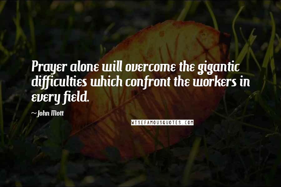 John Mott Quotes: Prayer alone will overcome the gigantic difficulties which confront the workers in every field.