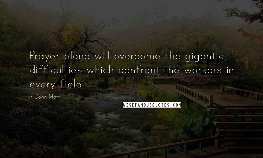 John Mott Quotes: Prayer alone will overcome the gigantic difficulties which confront the workers in every field.