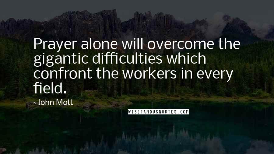 John Mott Quotes: Prayer alone will overcome the gigantic difficulties which confront the workers in every field.