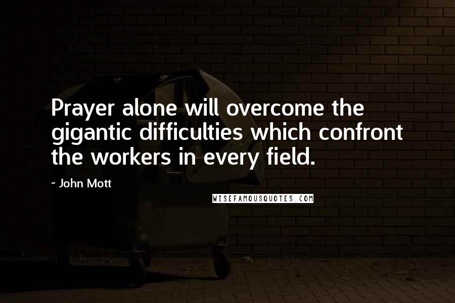 John Mott Quotes: Prayer alone will overcome the gigantic difficulties which confront the workers in every field.