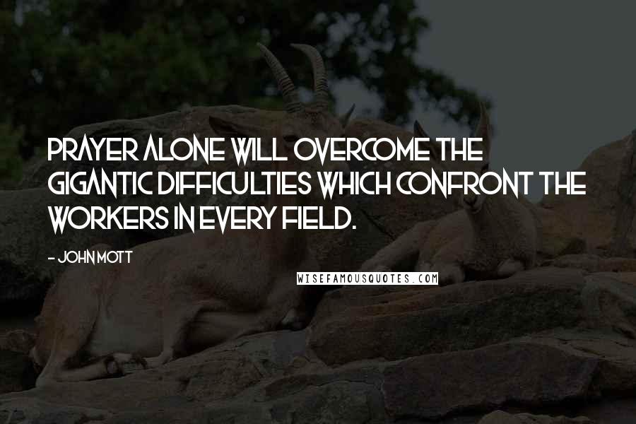 John Mott Quotes: Prayer alone will overcome the gigantic difficulties which confront the workers in every field.