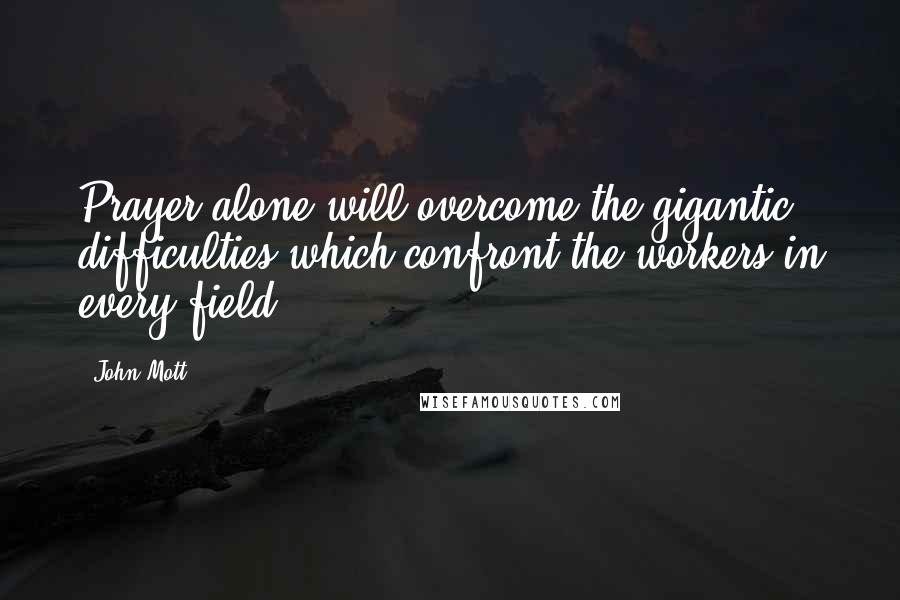 John Mott Quotes: Prayer alone will overcome the gigantic difficulties which confront the workers in every field.