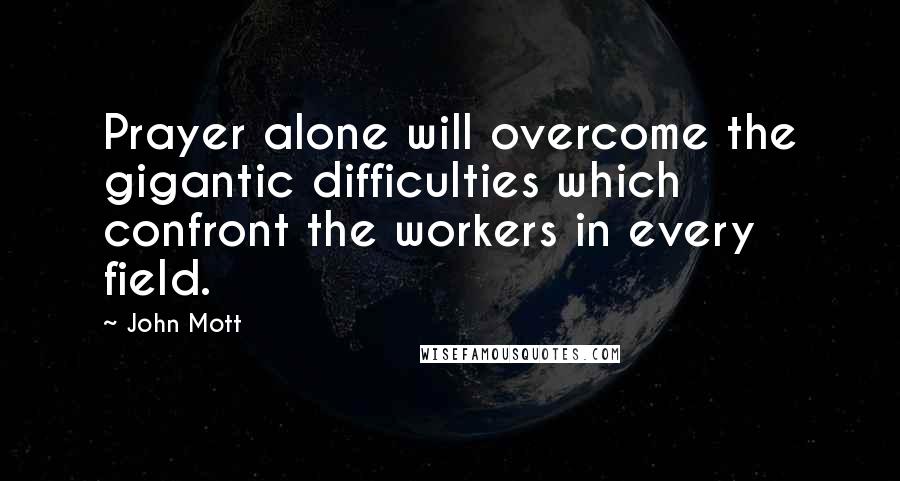 John Mott Quotes: Prayer alone will overcome the gigantic difficulties which confront the workers in every field.