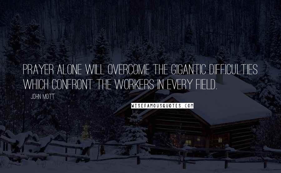 John Mott Quotes: Prayer alone will overcome the gigantic difficulties which confront the workers in every field.