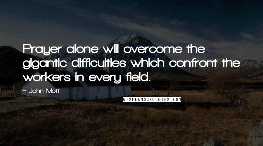 John Mott Quotes: Prayer alone will overcome the gigantic difficulties which confront the workers in every field.