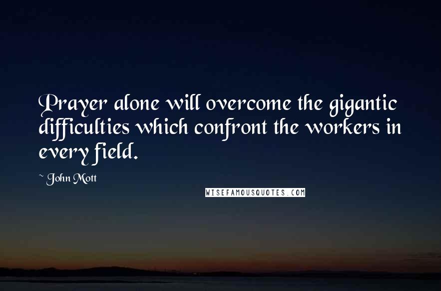 John Mott Quotes: Prayer alone will overcome the gigantic difficulties which confront the workers in every field.