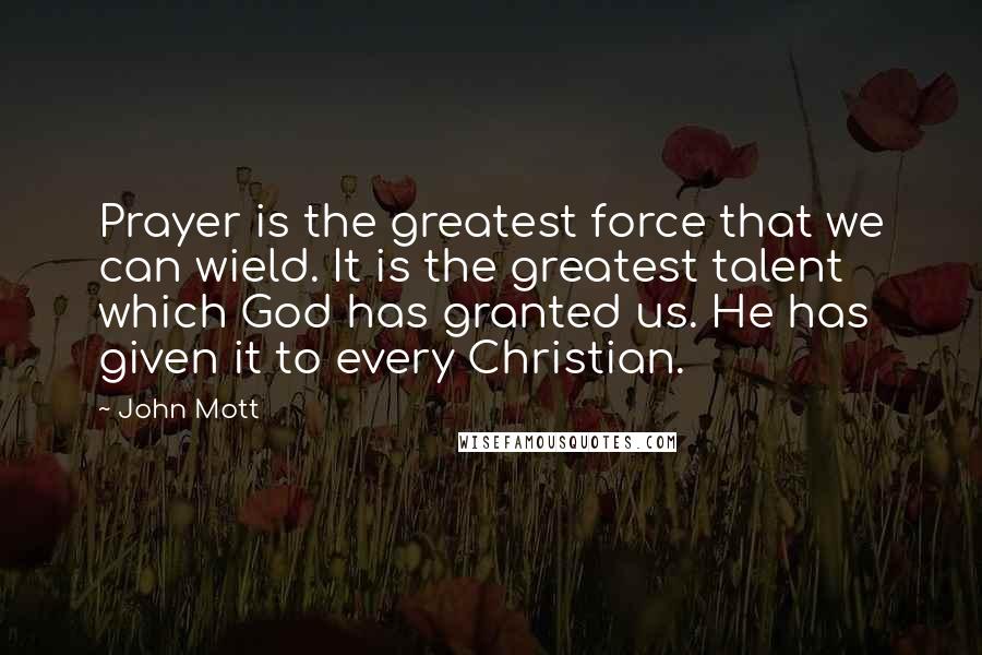 John Mott Quotes: Prayer is the greatest force that we can wield. It is the greatest talent which God has granted us. He has given it to every Christian.