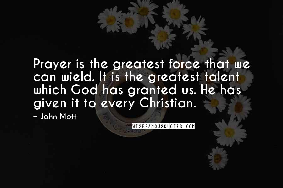 John Mott Quotes: Prayer is the greatest force that we can wield. It is the greatest talent which God has granted us. He has given it to every Christian.