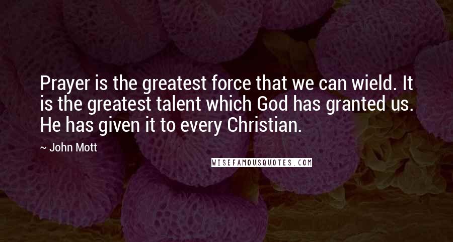 John Mott Quotes: Prayer is the greatest force that we can wield. It is the greatest talent which God has granted us. He has given it to every Christian.