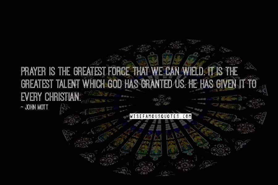 John Mott Quotes: Prayer is the greatest force that we can wield. It is the greatest talent which God has granted us. He has given it to every Christian.