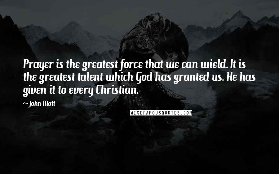 John Mott Quotes: Prayer is the greatest force that we can wield. It is the greatest talent which God has granted us. He has given it to every Christian.