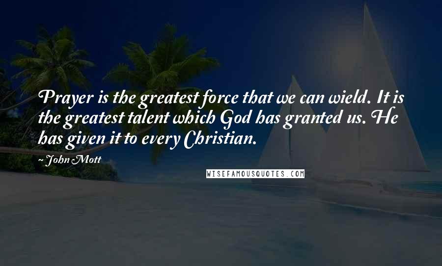 John Mott Quotes: Prayer is the greatest force that we can wield. It is the greatest talent which God has granted us. He has given it to every Christian.