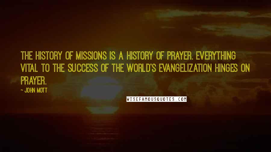 John Mott Quotes: The history of missions is a history of prayer. Everything vital to the success of the world's evangelization hinges on prayer.