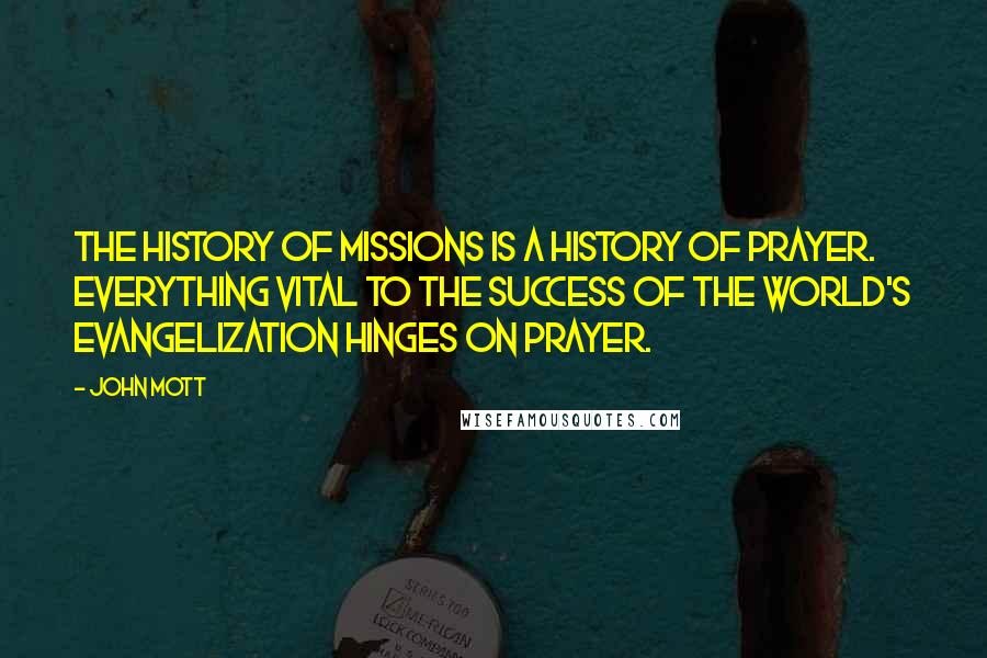 John Mott Quotes: The history of missions is a history of prayer. Everything vital to the success of the world's evangelization hinges on prayer.