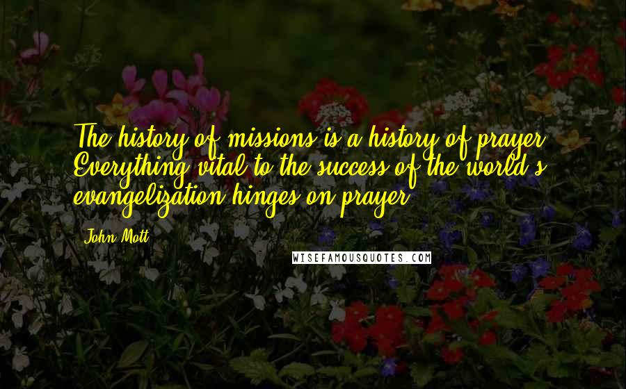 John Mott Quotes: The history of missions is a history of prayer. Everything vital to the success of the world's evangelization hinges on prayer.