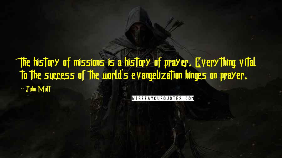 John Mott Quotes: The history of missions is a history of prayer. Everything vital to the success of the world's evangelization hinges on prayer.