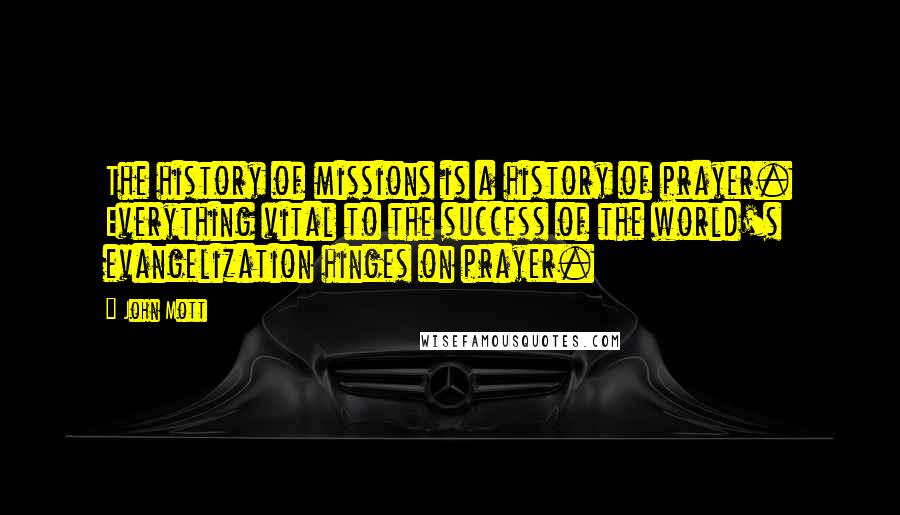 John Mott Quotes: The history of missions is a history of prayer. Everything vital to the success of the world's evangelization hinges on prayer.