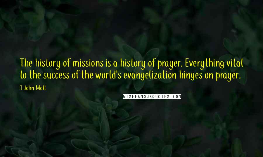 John Mott Quotes: The history of missions is a history of prayer. Everything vital to the success of the world's evangelization hinges on prayer.