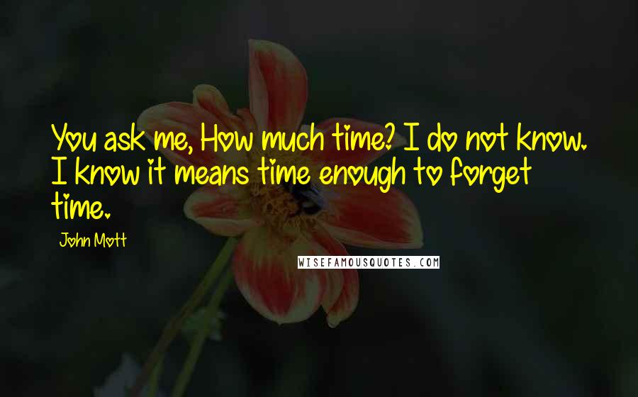 John Mott Quotes: You ask me, How much time? I do not know. I know it means time enough to forget time.