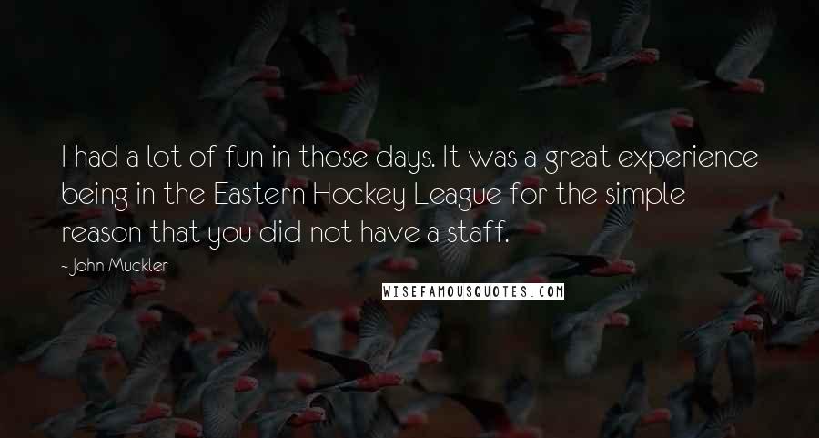 John Muckler Quotes: I had a lot of fun in those days. It was a great experience being in the Eastern Hockey League for the simple reason that you did not have a staff.