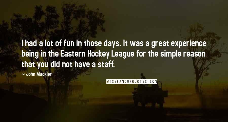 John Muckler Quotes: I had a lot of fun in those days. It was a great experience being in the Eastern Hockey League for the simple reason that you did not have a staff.