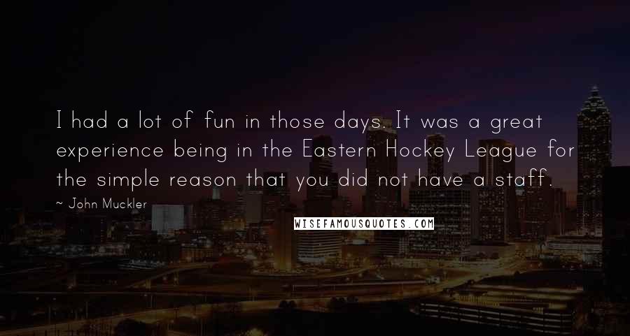 John Muckler Quotes: I had a lot of fun in those days. It was a great experience being in the Eastern Hockey League for the simple reason that you did not have a staff.