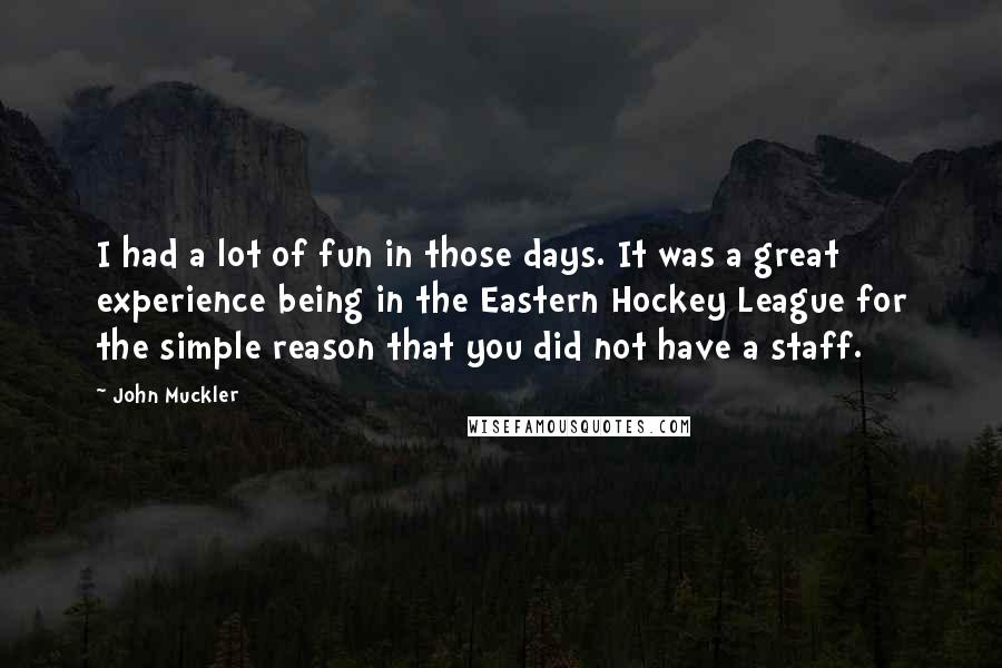 John Muckler Quotes: I had a lot of fun in those days. It was a great experience being in the Eastern Hockey League for the simple reason that you did not have a staff.