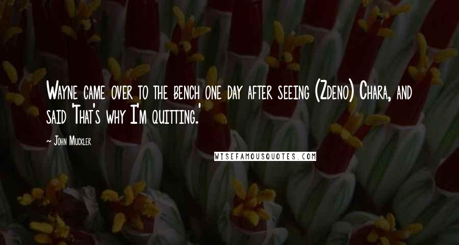 John Muckler Quotes: Wayne came over to the bench one day after seeing (Zdeno) Chara, and said 'That's why I'm quitting.'
