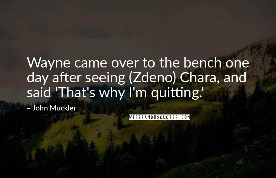 John Muckler Quotes: Wayne came over to the bench one day after seeing (Zdeno) Chara, and said 'That's why I'm quitting.'