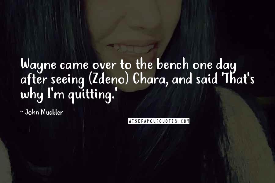 John Muckler Quotes: Wayne came over to the bench one day after seeing (Zdeno) Chara, and said 'That's why I'm quitting.'