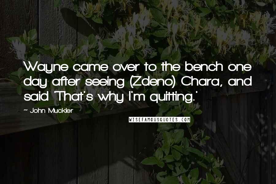 John Muckler Quotes: Wayne came over to the bench one day after seeing (Zdeno) Chara, and said 'That's why I'm quitting.'