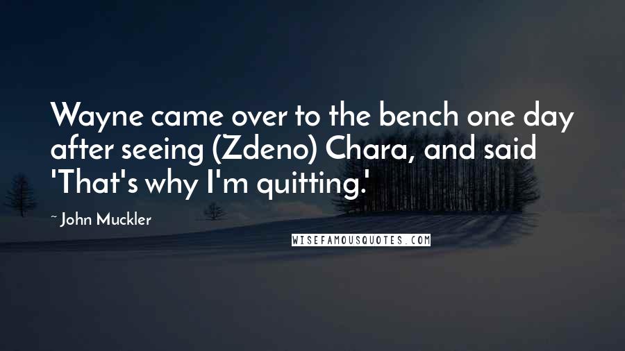 John Muckler Quotes: Wayne came over to the bench one day after seeing (Zdeno) Chara, and said 'That's why I'm quitting.'