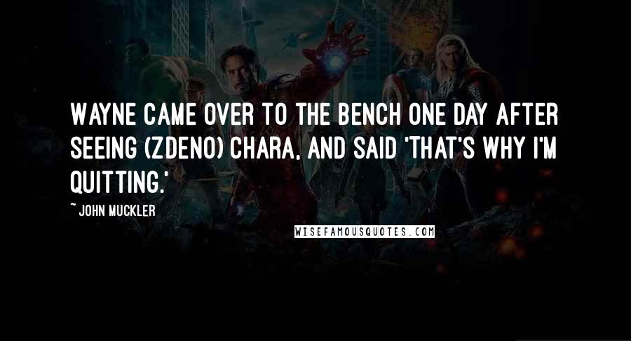 John Muckler Quotes: Wayne came over to the bench one day after seeing (Zdeno) Chara, and said 'That's why I'm quitting.'