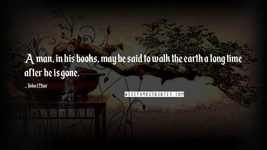John Muir Quotes: A man, in his books, may be said to walk the earth a long time after he is gone.