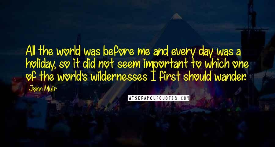 John Muir Quotes: All the world was before me and every day was a holiday, so it did not seem important to which one of the world's wildernesses I first should wander.